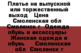 Платье на выпускной или торжественный выход › Цена ­ 4 500 - Смоленская обл., Смоленск г. Одежда, обувь и аксессуары » Женская одежда и обувь   . Смоленская обл.,Смоленск г.